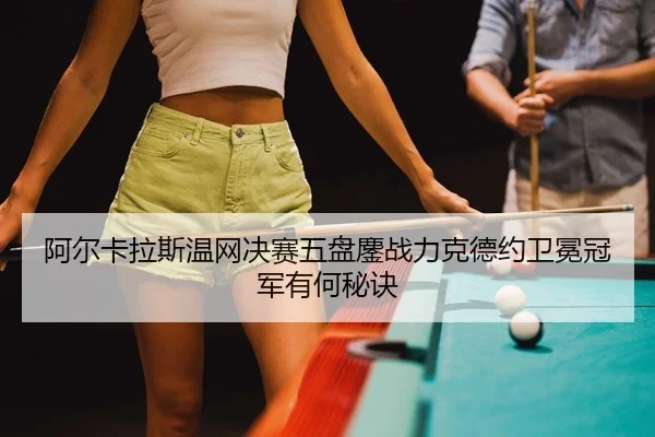 阿尔卡拉斯温网决赛五盘鏖战力克德约卫冕冠军有何秘诀